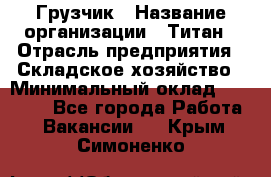 Грузчик › Название организации ­ Титан › Отрасль предприятия ­ Складское хозяйство › Минимальный оклад ­ 15 000 - Все города Работа » Вакансии   . Крым,Симоненко